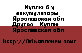 Куплю б/у аккумуляторы - Ярославская обл. Другое » Куплю   . Ярославская обл.